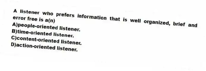 A listener who prefers information that is well organized, brief and error free is a(n)
A)people-oriented listener.
B)time-oriented listener.
C)content-oriented listener.
D)action-oriented listener.