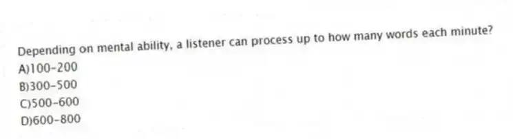 Depending on mental ability, a listener can process up to how many words each minute?
A)100-200
B)300-500
C)500-600
D)600-800