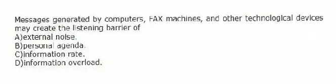 Messages generated by computers, FAX machines, and other technological devices may create the listening barrier of
A)external noise.
B)personal agenda.
C)information rate.
D)information overload.