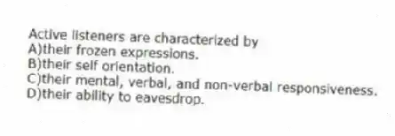Active listeners are characterized by
A)their frozen expressions.
B)their self orientation.
C)their mental, verbal, and non-verbal responsiveness.
D)their ability to eavesdrop.