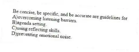 Be concise, be specific, and be accurate are guidelines for
A)overcoming listening barriers.
B)agenda setting.
C)using reflecting skills.
D)preventing emotional noise.