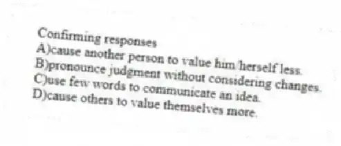Confirming responses
A)cause another person to value him/herself less.
B)pronounce judgment without considering changes.
C)use few words to communicate an idea.
D)cause others to value themselves more.