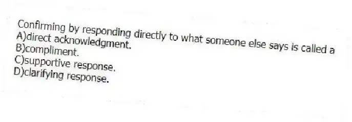 Confirming by responding directly to what someone else says is called a
A)direct acknowledgment.
B)compliment.
C)supportive response.
D)clarifying response.