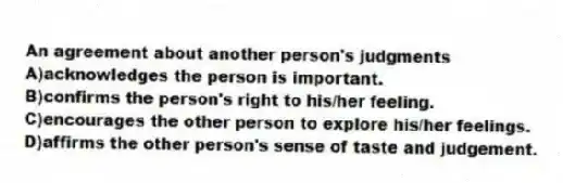 An agreement about another person's judgments
A)acknowledges the person is important.
B)confirms the person's right to his/her feeling.
C)encourages the other person to explore his/her feelings.
D)affirms the other person's sense of taste and judgement.