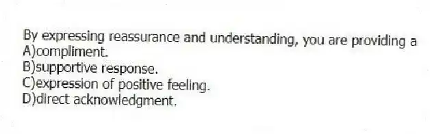 By expressing reassurance and understanding, you are providing a
A)compliment.
B)supportive response.
C)expression of positive feeling.
D)direct acknowledgment.