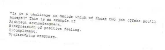 "Is it a challenge to decide which of those two job offers you'll accept?" This is an example of
A)direct acknowledgment.
B)expression of positive feeling.
C)compliment.
D)clarifying response.