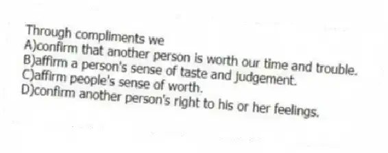 Through compliments we
A)confirm that another person is worth our time and trouble.
B)affirm a person's sense of taste and judgement.
C)affirm people's sense of worth.
D)confirm another person's right to his or her feelings.