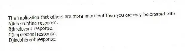 The implication that others are more important than you are may be created with
A)interrupting response.
B)irrelevant response.
C)impersonal response.
D)incoherent response.