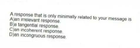 A response that is only minimally related to your message is
A)an irrelevant response.
B)a tangential response.
C)an incoherent response.
D)an incongruous response.
