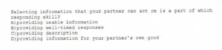 Selecting information that your partner can act on is a part of which responding skill?
A)providing usable information
B)providing well-timed responses
C)providing description
D)providing information for your partner's own good
