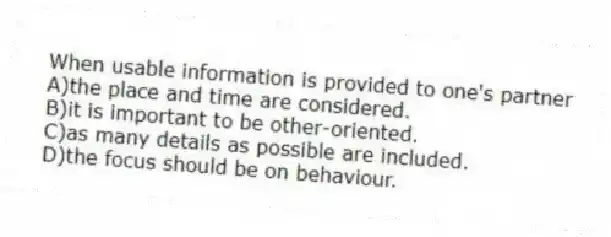 When usable information is provided to one's partner
A)the place and time are considered.
B)it is important to be other-oriented.
C)as many details as possible are included.
D)the focus should be on behaviour.
