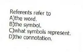 Referents refer to
A)the word.
B)the symbol.
C)what symbols represent.
D)the connotation.