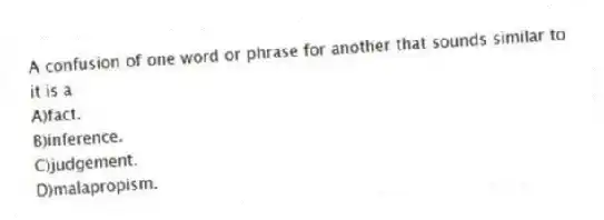 A confusion of one word or phrase for another that sounds similar to it is a
A)fact.
B)inference.
C)judgement.
D)malapropism.