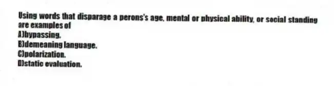 Using words that disparage a perons's age, mental or physical ability, or social standing are examples of
A)bypassing.
B)demeaning language.
C)polarization.
D)static evaluation.