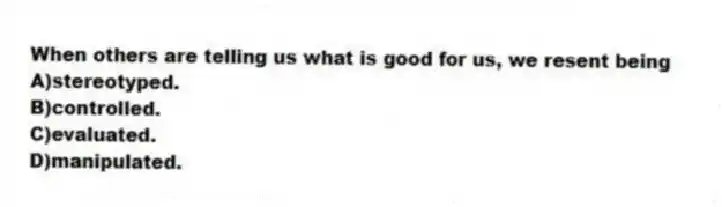 When others are telling us what is good for us, we resent being
A)stereotyped.
B)controlled.
C)evaluated.
D)manipulated.