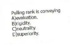 Pulling rank is conveying
A)evaluation.
B)rigidity.
C)neutrality.
D)superiority.
