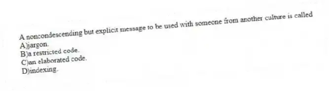 A noncondescending but explicit message to be used with someone from another culture is called
A)jargon.
B)a restricted code.
C)an elaborated code.
D)indexing.