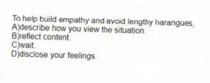 To help build empathy and avoid lengthy harangues,
A)describe how you view the situation.
B)reflect content.
C)wait.
D)disclose your feelings.