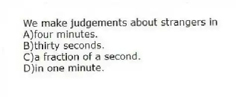 We make judgements about strangers in
A)four minutes.
B)thirty seconds.
C)a fraction of a second.
D)in one minute.