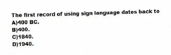 The first record of using sign language dates back to
A)400 BC.
B)400.
C)1840.
D)1940.