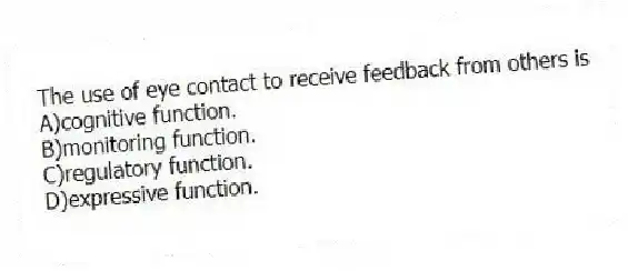 The use of eye contact to receive feedback from others is
A)cognitive function.
B)monitoring function.
C)regulatory function.
D)expressive function.