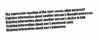 The expressive function of the eyes serves what purpose?
A)giving information about another person's thought processes
B)giving information about another person's desire to talk
C)giving information about one's emotional state
D)giving information about one's behaviour