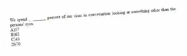 We spend ________ percent of our time in conversation looking at something other than the persons' eyes.
A)57
B)62
C)43
D)70