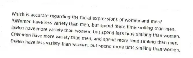 Which is accurate regarding the facial expressions of women and men?
A)Women have less variety than men, but spend more time smiling than men.
B)Men have more variety than women, but spend less time smiling than women.
C)Women have more variety than men, and spend more time smiling than men.
D)Men have less variety than women, but spend more time smiling than women.