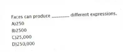 Faces can produce ________ different expressions.
A)250
B)2500
C)25,000
D)250,000