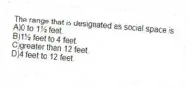 The range that is designated as social space is
A)0 to 1½ feet.
B)1½ feet to 4 feet.
C)greater than 12 feet.
D)4 feet to 12 feet.