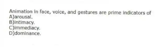 Animation in face, voice, and gestures are prime indicators of
A)arousal.
B)intimacy.
C)immediacy.
D)dominance.