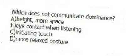 Which does not communicate dominance?
A)height, more space
B)eye contact when listening
C)initiating touch
D)more relaxed posture