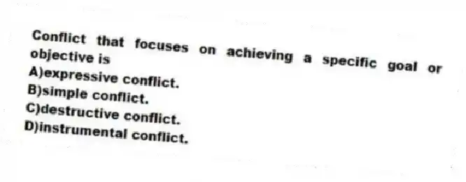 Conflict that focuses on achieving a specific goal or objective is
A)expressive conflict.
B)simple conflict.
C)destructive conflict.
D)instrumental conflict.