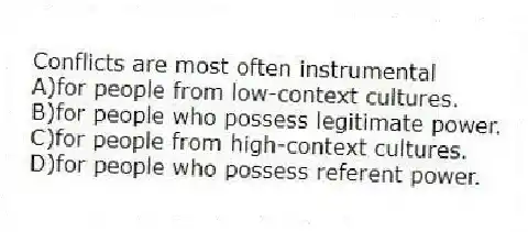 Conflicts are most often instrumental
A)for people from low-context cultures.
B)for people who possess legitimate power.
C)for people from high-context cultures.
D)for people who possess referent power.