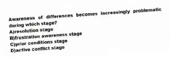 Awareness of differences becomes increasingly problematic during which stage?
A)resolution stage
B)frustration awareness stage
C)prior conditions stage
D)active conflict stage