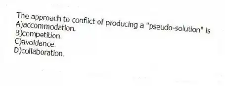 The approach to conflict of producing a "pseudo-solution" is
A)accommodation.
B)competition.
C)avoidance.
D)collaboration.