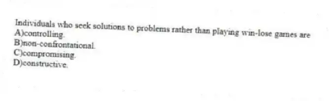 Individuals who seek solutions to problems rather than playing win-lose games are
A)controlling.
B)non-confrontational.
C)compromising.
D)constructive.