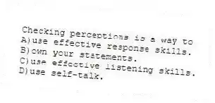 Checking perceptions is a way to
A)use effective response skills.
B)own your statements.
C)use effective listening skills.
D)use self-talk.
