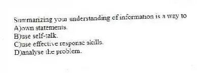 Summarizing your understanding of information is a way to
A)own statements.
B)use self-talk.
C)use effective response skills.
D)analyse the problem.