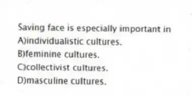 Saving face is especially important in
A)individualistic cultures.
B)feminine cultures.
C)collectivist cultures.
D)masculine cultures.