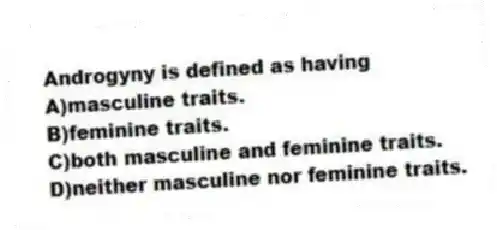 Androgyny is defined as having
A)masculine traits.
B)feminine traits.
C)both masculine and feminine traits.
D)neither masculine nor feminine traits.