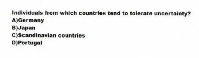 Individuals from which countries tend to tolerate uncertainty?
A)Germany
B)Japan
C)Scandinavian countries
D)Portugal