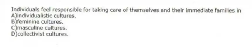 Individuals feel responsible for taking care of themselves and their immediate families in
A)individualistic cultures.
B)feminine cultures.
C)masculine cultures.
D)collectivist cultures.