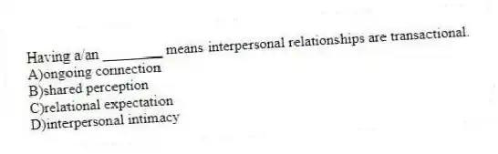 Having a/an ________ means interpersonal relationships are transactional.
A)ongoing connection
B)shared perception
C)relational expectation
D)interpersonal intimacy