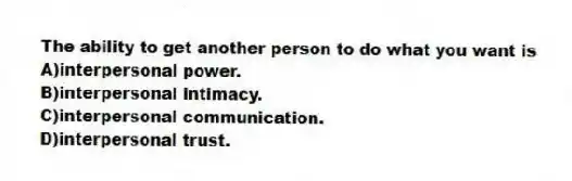 The ability to get another person to do what you want is
A)interpersonal power.
B)interpersonal intimacy.
C)interpersonal communication.
D)interpersonal trust.