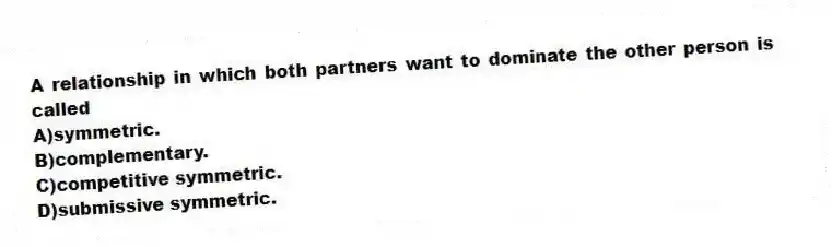 A relationship in which both partners want to dominate the other person is called
A)symmetric.
B)complementary.
C)competitive symmetric.
D)submissive symmetric.