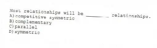 Most relationships will be ________ relationships.
A)competitive symmetric
B)complementary
C)parallel
D)symmetric