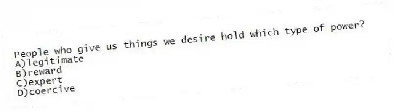 People who give us things we desire hold which type of power?
A)legitimate
B)reward
C)expert
D)coercive