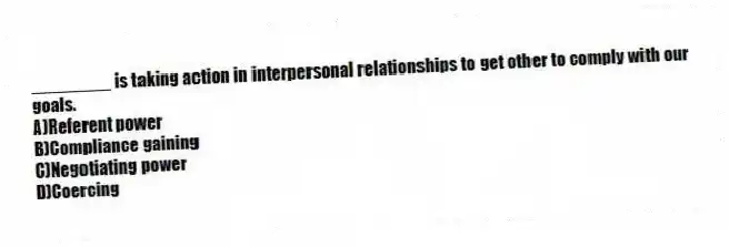 ________ is taking action in interpersonal relationships to get other to comply with our goals.
A)Referent power
B)Compliance gaining
C)Negotiating power
D)Coercing