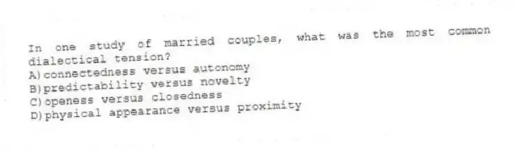 In one study of married couples, what was the most common dialectical tension?
A)connectedness versus autonomy
B)predictability versus novelty
C)openess versus closedness
D)physical appearance versus proximity